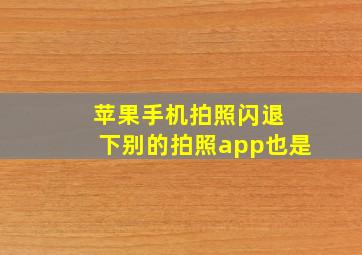 苹果手机拍照闪退 下别的拍照app也是